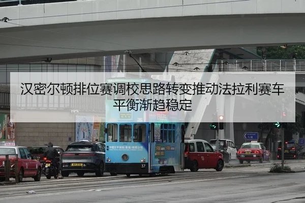 汉密尔顿排位赛调校思路转变推动法拉利赛车平衡渐趋稳定