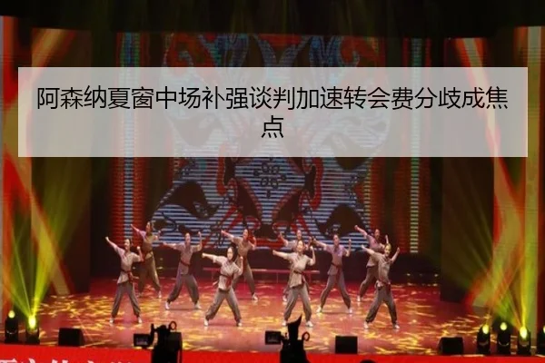 阿森纳夏窗中场补强谈判加速转会费分歧成焦点