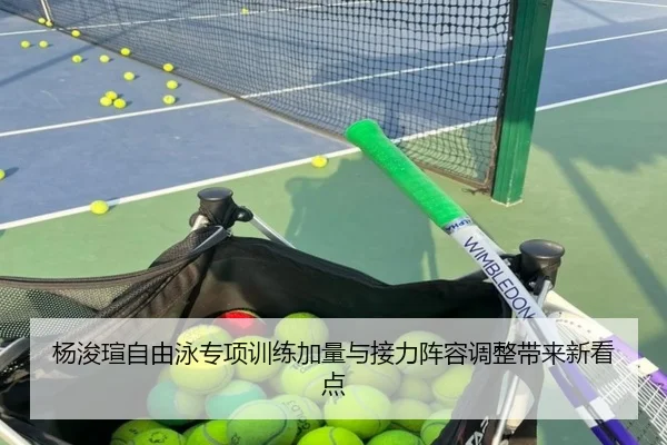 杨浚瑄自由泳专项训练加量与接力阵容调整带来新看点
