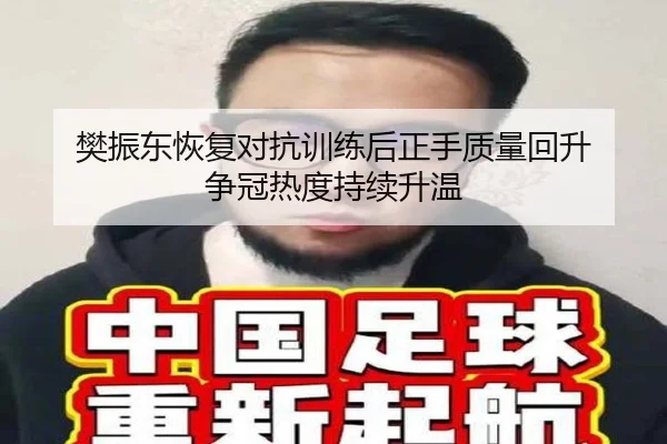 樊振东恢复对抗训练后正手质量回升 争冠热度持续升温