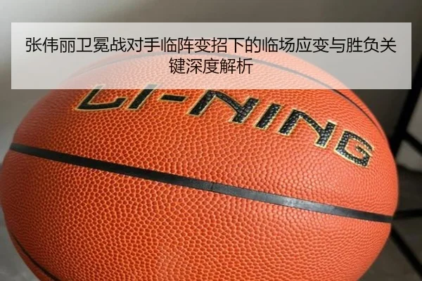 张伟丽卫冕战对手临阵变招下的临场应变与胜负关键深度解析